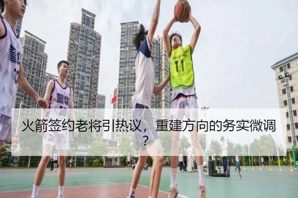 火箭签约老将引热议，重建方向的务实微调？