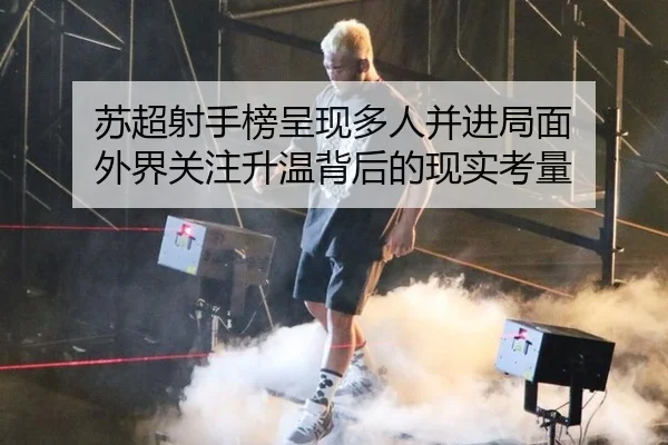 苏超射手榜呈现多人并进局面 外界关注升温背后的现实考量