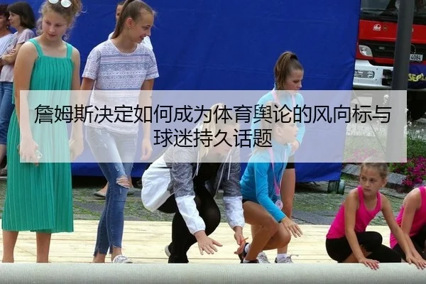 詹姆斯决定如何成为体育舆论的风向标与球迷持久话题